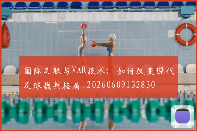 国际足联与VAR技术:如何改变现代足球裁判格局_20260609132830