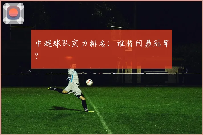中超球队实力排名：谁将问鼎冠军？