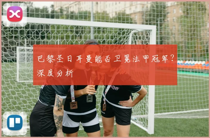 巴黎圣日耳曼能否卫冕法甲冠军?深度分析
