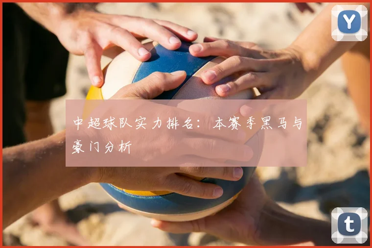 中超球队实力排名：本赛季黑马与豪门分析