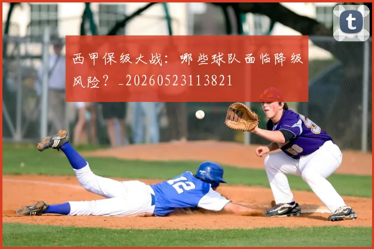 西甲保级大战：哪些球队面临降级风险？_20260523113821