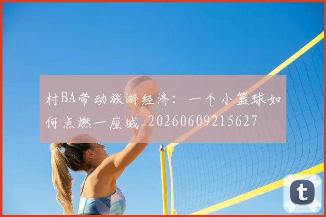 村BA带动旅游经济：一个小篮球如何点燃一座城_20260609215627