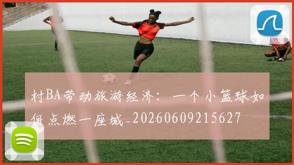 村BA带动旅游经济：一个小篮球如何点燃一座城_20260609215627