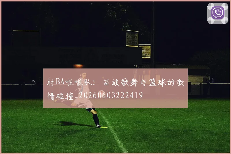 村BA啦啦队：苗族歌舞与篮球的激情碰撞_20260603222419