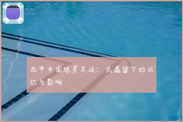 西甲中国球员足迹：武磊留下的记忆与影响