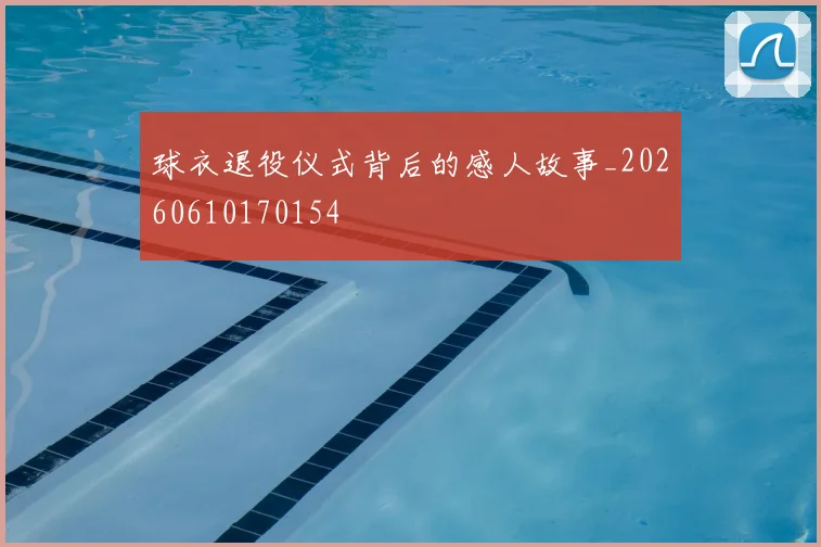 球衣退役仪式背后的感人故事_20260610170154